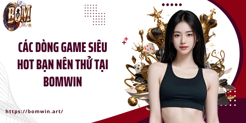 Các dòng game siêu hot bạn nên thử tại BOMWIN