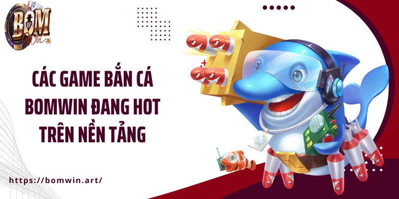 Các game bắn cá Bomwin đang hot trên nền tảng