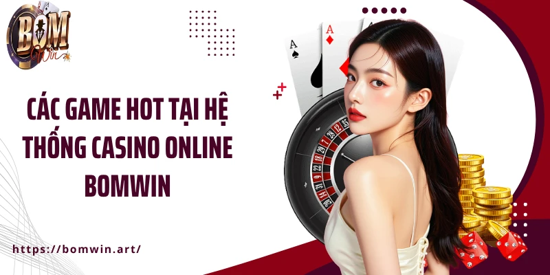 Các game hot tại hệ thống casino online Bomwin