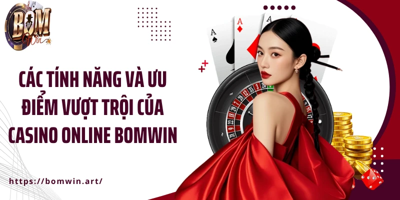 Các tính năng và ưu điểm vượt trội của casino online Bomwin