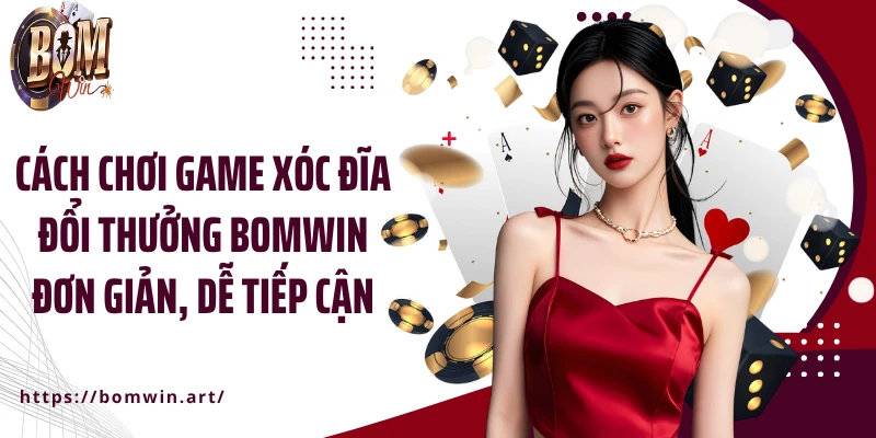 Cách chơi game xóc đĩa đổi thưởng Bomwin đơn giản, dễ tiếp cận