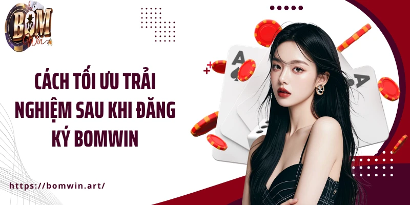 Cách tối ưu trải nghiệm sau khi đăng ký Bomwin