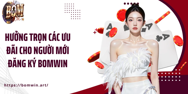 Hưởng trọn các ưu đãi cho người mới đăng ký Bomwin