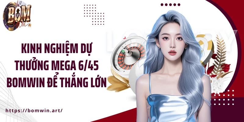 Kinh nghiệm dự thưởng Mega 6/45 Bomwin để thắng lớn