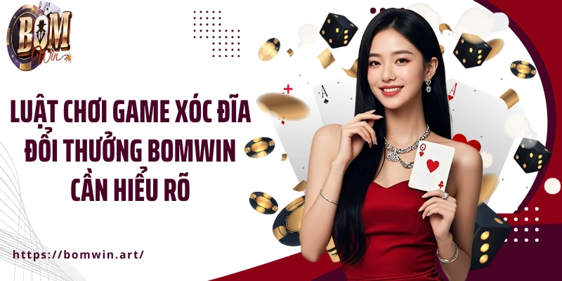 Luật chơi game xóc đĩa đổi thưởng Bomwin cần hiểu rõ