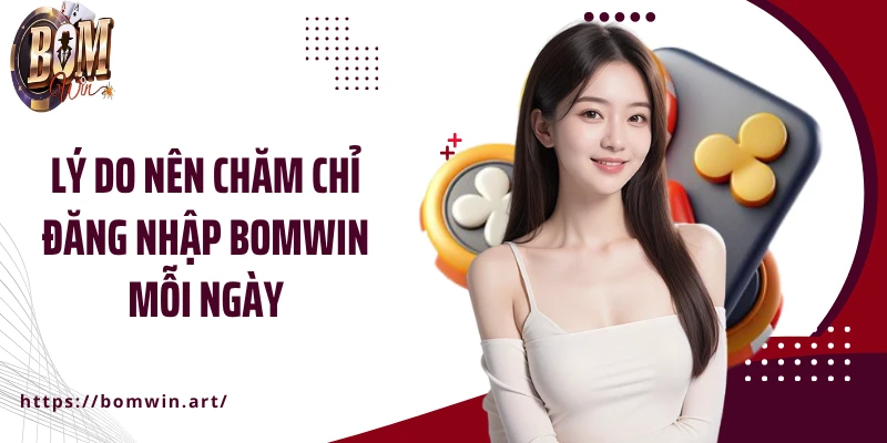 Lý do nên chăm chỉ đăng nhập Bomwin mỗi ngày