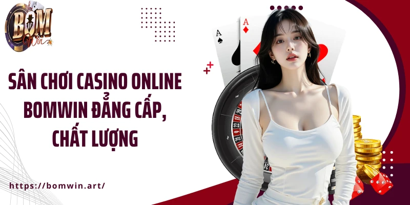 Sân chơi casino online Bomwin đẳng cấp, chất lượng