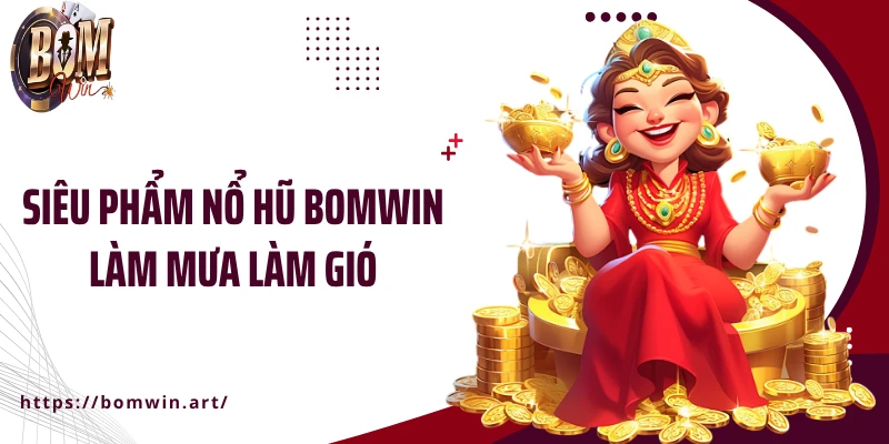 Siêu phẩm nổ hũ Bomwin làm mưa làm gió