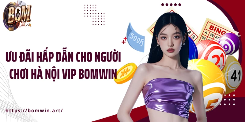 Ưu đãi hấp dẫn cho người chơi Hà Nội Vip Bomwin